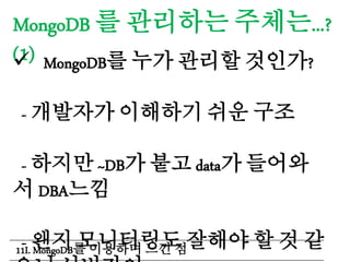 MongoDB 를 관리하는 주체는...?
(1) MongoDB를 누가 관리할 것인가?
- 개발자가 이해하기 쉬운 구조
- 하지만 ~DB가 붙고 data가 들어와
서 DBA느낌
- 왠지 모니터링도 잘해야 할 것 같11I. MongoDB를 이용하며 느낀 점
 