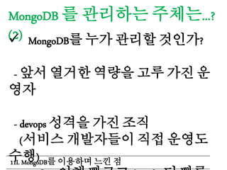MongoDB 를 관리하는 주체는...?
(2) MongoDB를 누가 관리할 것인가?
- 앞서 열거한 역량을 고루 가진 운
영자
- devops 성격을 가진 조직
(서비스 개발자들이 직접 운영도
수행)11I. MongoDB를 이용하며 느낀 점
 