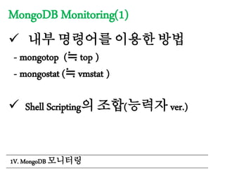 MongoDB Monitoring(1)
 내부 명령어를 이용한 방법
- mongotop (≒ top )
- mongostat (≒ vmstat )
 Shell Scripting의 조합(능력자 ver.)
1V. MongoDB 모니터링
 