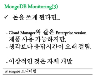 MongoDB Monitoring(3)
 돈을 쓰게 된다면...
- Cloud Manager와 같은 Enterprise version
제품 사용 가능하지만,
- 생각보다 응답시간이 오래 걸림.
- 이상적인 것은 자체 개발
1V. MongoDB 모니터링
 