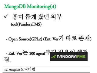 MongoDB Monitoring(4)
 흥미 롭게 봤던 외부
tool(PandoraFMS)
- Open Source(GPL2) (Ent. Ver가 따로 존재)
- Ent. Ver는 100 agent부터 비용이 책정
됨.
1V. MongoDB 모니터링
 
