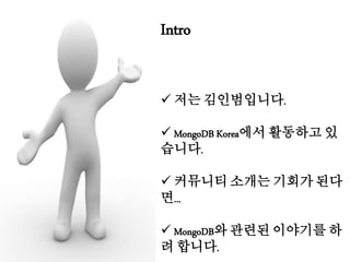 Intro
 저는 김인범입니다.
 MongoDB Korea에서 활동하고 있
습니다.
 커뮤니티 소개는 기회가 된다
면...
 MongoDB와 관련된 이야기를 하
려 합니다.
 