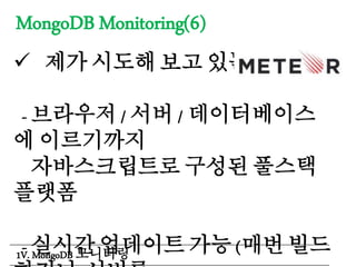 MongoDB Monitoring(6)
 제가 시도해 보고 있는 방법은...
- 브라우저 / 서버 / 데이터베이스
에 이르기까지
자바스크립트로 구성된 풀스택
플랫폼
- 실시간 업데이트 가능 (매번 빌드1V. MongoDB 모니터링
 