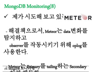 MongoDB Monitoring(8)
 제가 시도해 보고 있는 방법은...
- 해결책으로서, Meteor는 data변화를
탐지하고
observer를 작동시키기 위해 oplog를
사용한다.
- Meteor는 Primary를 tailing하는 Secondary1V. MongoDB 모니터링
 