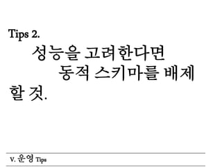 Tips 2.
성능을 고려한다면
동적 스키마를 배제
할 것.
V. 운영 Tips
 