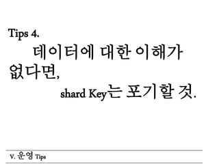 Tips 4.
데이터에 대한 이해가
없다면,
shard Key는 포기할 것.
V. 운영 Tips
 