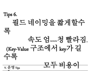 Tips 6.
필드 네이밍을 짧게할수
록
속도 엄~~~청 빨라짐.
(Key-Value 구조에서 key가 길
수록
모두 비용이V. 운영 Tips
 