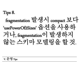 Tips 8.
fragmentation 발생시 compact 보다
‘usePowerOf2Sizes’ 옵션을 사용하
거나, fragmentation이 발생하지
않는 스키마 모델링을 할 것.
V. 운영 Tips
 
