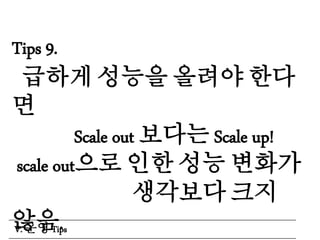Tips 9.
급하게 성능을 올려야 한다
면
Scale out 보다는 Scale up!
scale out으로 인한 성능 변화가
생각보다 크지
않음.V. 운영 Tips
 