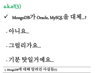 a.k.a?(5)
 MongoDB가 Oracle, MySQL을 대체...?
- 아니요...
- 그럴리가요...
- 기분 탓일거예요...
1. MongoDB에 대해 알려진 사실들(?)
 