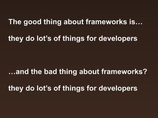 The good thing about frameworks is… 
! 
they do lot’s of things for developers 
! 
! 
! 
…and the bad thing about frameworks? 
! 
they do lot’s of things for developers 
 