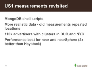 US1 measurements revisited 
MongoDB shell scripts 
More realistic data - old measurements repeated 
locations 
110k advertisers with clusters in DUB and NYC 
Performance best for near and nearSphere (2x 
better than Haystack) 
26 
 