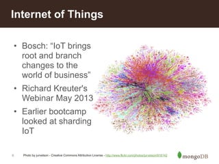 Internet of Things 
• Bosch: “IoT brings 
root and branch 
changes to the 
world of business” 
• Richard Kreuter's 
Webinar May 2013 
• Earlier bootcamp 
looked at sharding 
IoT 
6 
Photo by jurvetson - Creative Commons Attribution License - http://www.flickr.com/photos/jurvetson/916142 
 