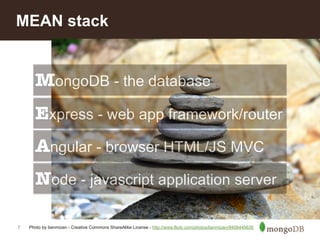 MEAN stack 
7 
MongoDB - the database 
Express - web app framework/router 
Angular - browser HTML/JS MVC 
Node - javascript application server 
Photo by benmizen - Creative Commons ShareAlike License - http://www.flickr.com/photos/benmizen/9456440635 
 