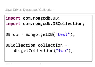 Java Driver: Database / Collection

import com.mongodb.DB;
import com.mongodb.DBCollection;

DB db = mongo.getDB("test");

DBCollection collection =
   db.getCollection("foo");

codecentric AG          15
 