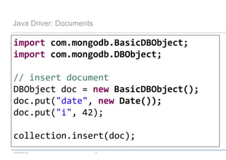Java Driver: Documents

import com.mongodb.BasicDBObject;
import com.mongodb.DBObject;

// insert document
DBObject doc = new BasicDBObject();
doc.put("date", new Date());
doc.put("i", 42);

collection.insert(doc);
codecentric AG           16
 