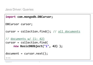 Java Driver: Queries

import com.mongodb.DBCursor;

DBCursor cursor;

cursor = collection.find(); // all documents

// documents w/ {i: 42}
cursor = collection.find(
     new BasicDBObject("i", 42) );

document = cursor.next();
...
codecentric AG         17
 