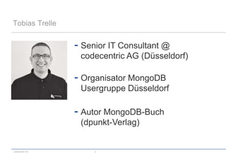 Tobias Trelle


                 - Senior IT Consultant @
                  codecentric AG (Düsseldorf)

                 - Organisator MongoDB
                  Usergruppe Düsseldorf

                 - Autor MongoDB-Buch
                  (dpunkt-Verlag)


codecentric AG        2
 