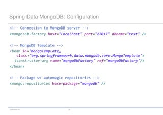 Spring Data MongoDB: Configuration
<!-- Connection to MongoDB server -->
<mongo:db-factory host="localhost" port="27017" dbname="test" />

<!-- MongoDB Template -->
<bean id="mongoTemplate„
   class="org.springframework.data.mongodb.core.MongoTemplate">
  <constructor-arg name="mongoDbFactory" ref="mongoDbFactory"/>
</bean>

<!-- Package w/ automagic repositories -->
<mongo:repositories base-package="mongodb" />




codecentric AG             24
 