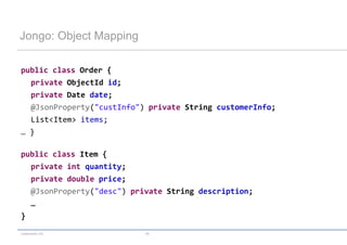 Jongo: Object Mapping

public class Order {
  private ObjectId id;
  private Date date;
  @JsonProperty("custInfo") private String customerInfo;
  List<Item> items;
… }

public class Item {
  private int quantity;
  private double price;
  @JsonProperty("desc") private String description;
  …
}
codecentric AG             45
 