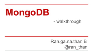 MongoDB
- walkthrough
Ran.ga.na.than B
@ran_than
 