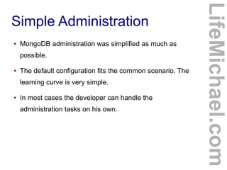 ●

MongoDB administration was simplified as much as
possible.

●

The default configuration fits the common scenario. The
learning curve is very simple.

●

In most cases the developer can handle the
administration tasks on his own.

LifeMichael.com

Simple Administration

 