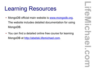 ●

MongoDB official main website is www.mongodb.org.
The website includes detailed documentation for using
MongoDB.

●

You can find a detailed online free course for learning
MongoDB at http://abelski.lifemichael.com.

LifeMichael.com

Learning Resources

 