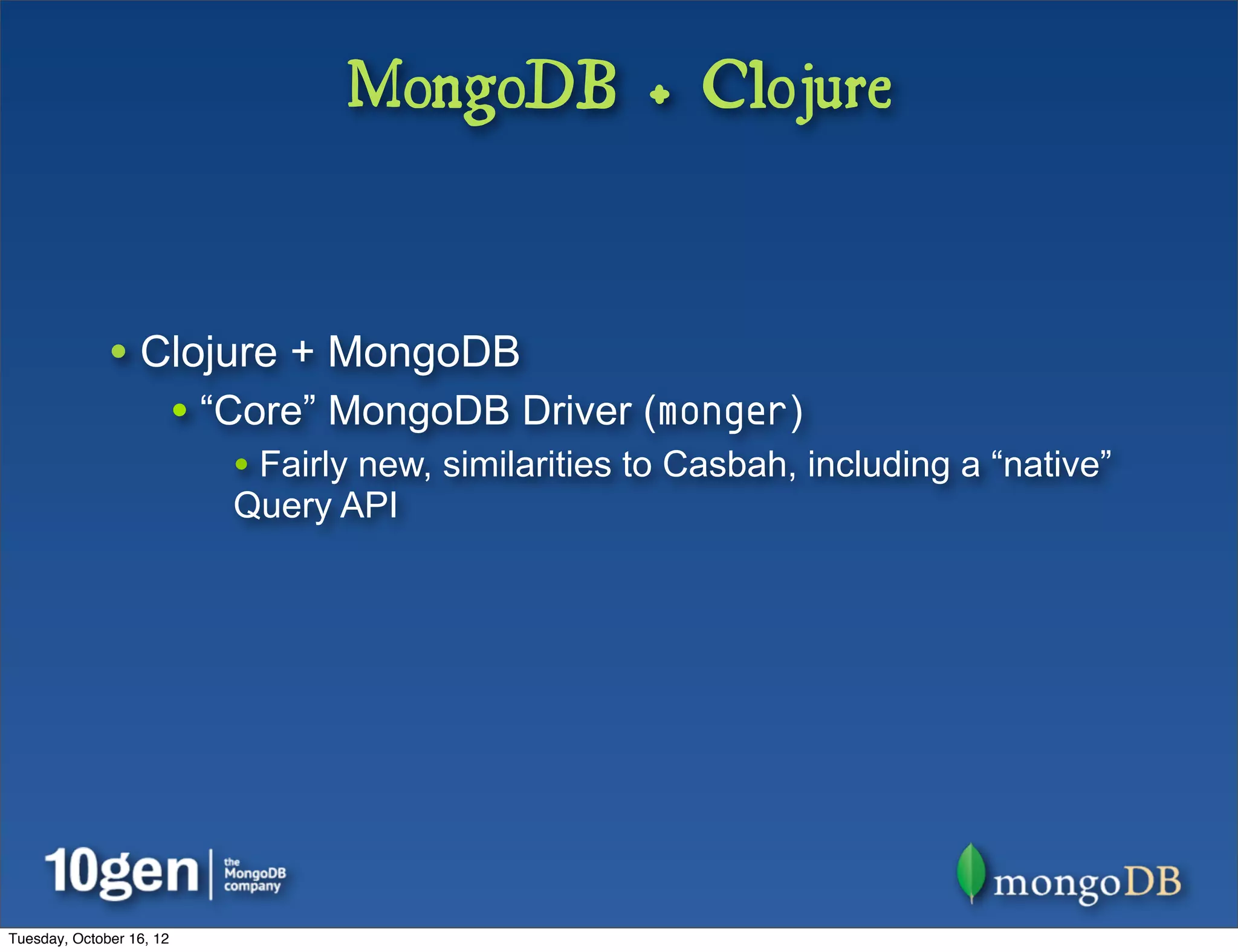MongoDB + Clojure


              • Clojure + MongoDB
                          • “Core” MongoDB Driver (monger)
                             • Fairly new, similarities to Casbah, including a “native”
                             Query API




Tuesday, October 16, 12
 