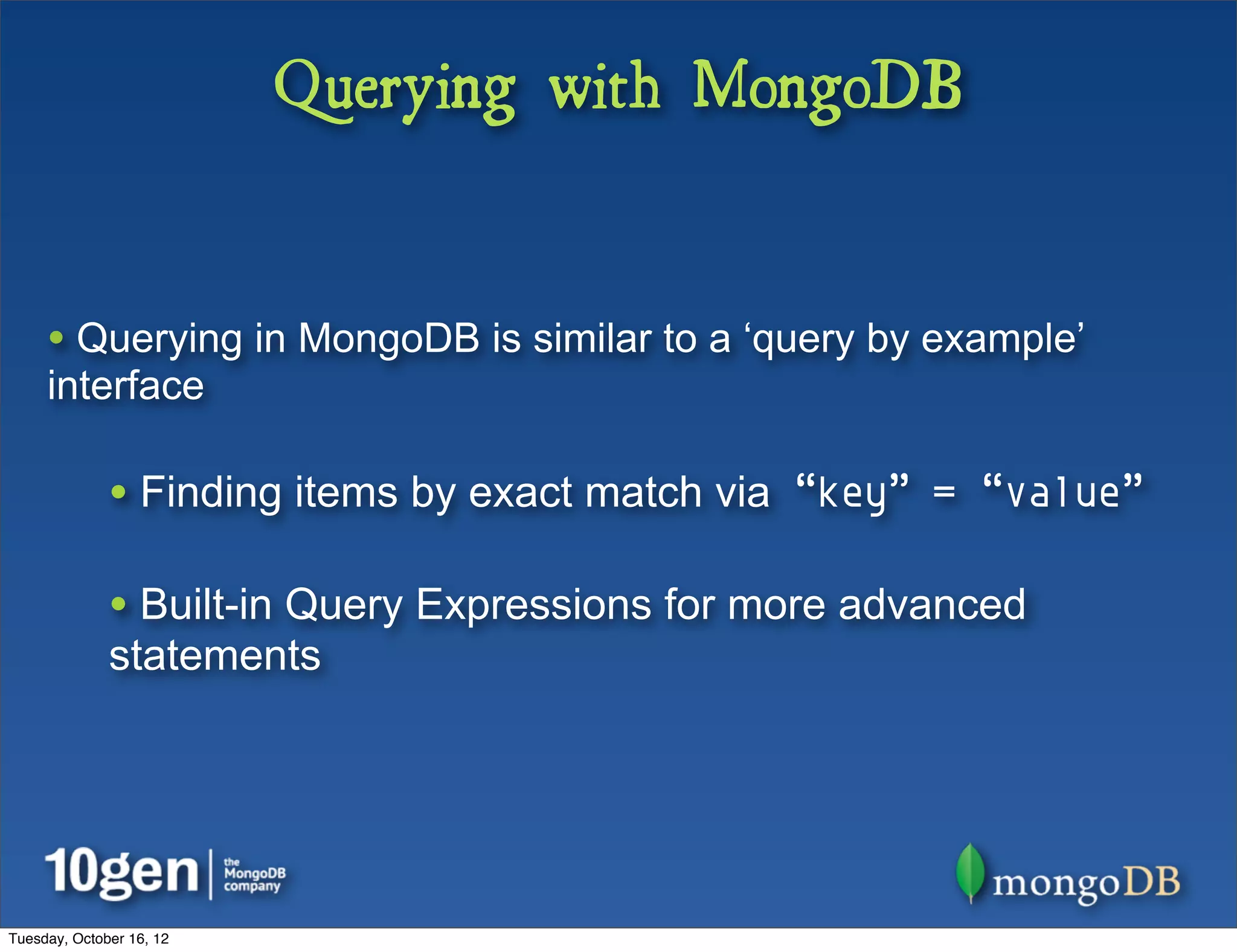 Querying with MongoDB


     • Querying in MongoDB is similar to a ‘query by example’
     interface

              • Finding items by exact match via “key” = “value”

              • Built-in Query Expressions for more advanced
              statements




Tuesday, October 16, 12
 