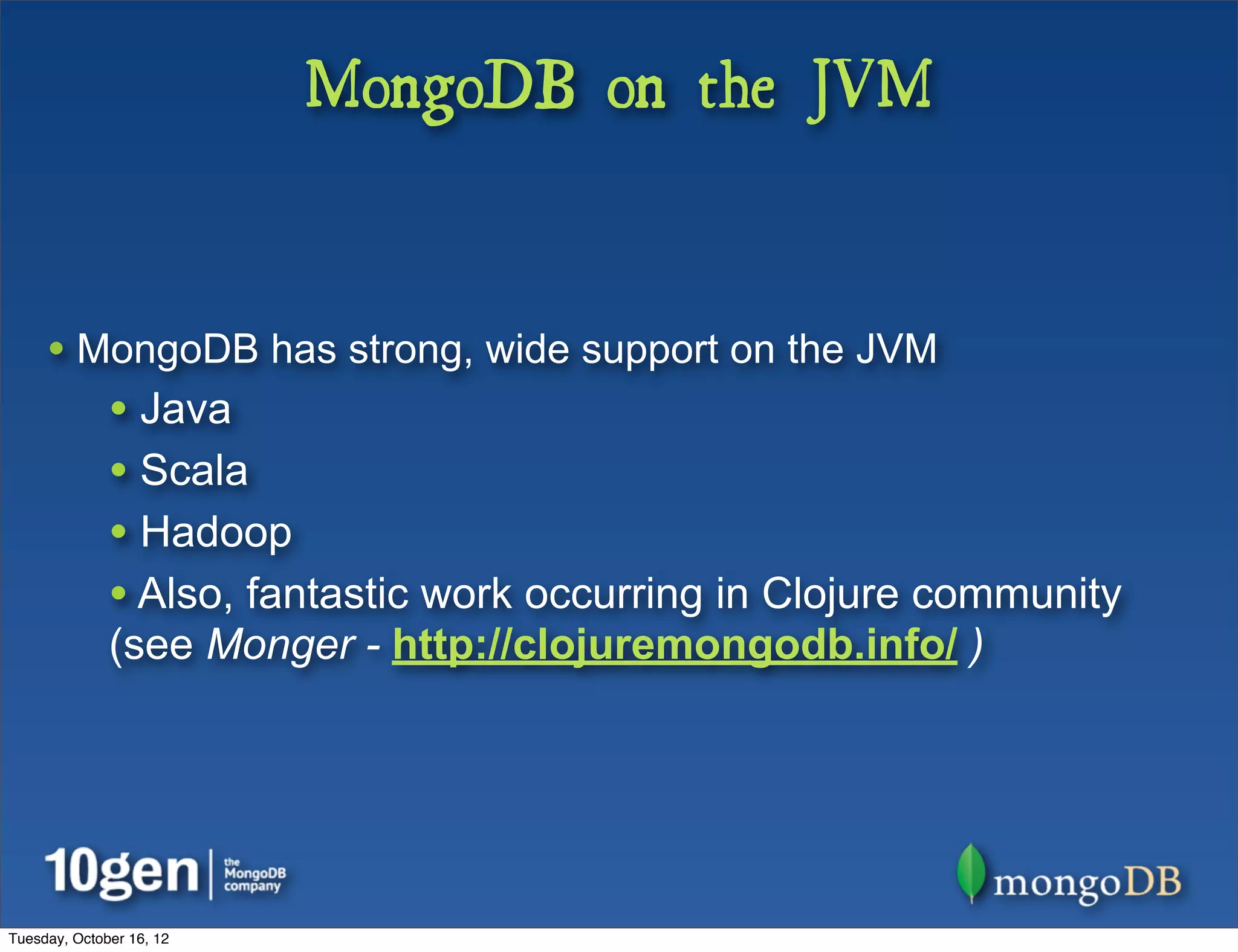 MongoDB on the JVM


     • MongoDB has strong, wide support on the JVM
              • Java
              • Scala
              • Hadoop
              • Also, fantastic work occurring in Clojure community
              (see Monger - http://clojuremongodb.info/ )




Tuesday, October 16, 12
 