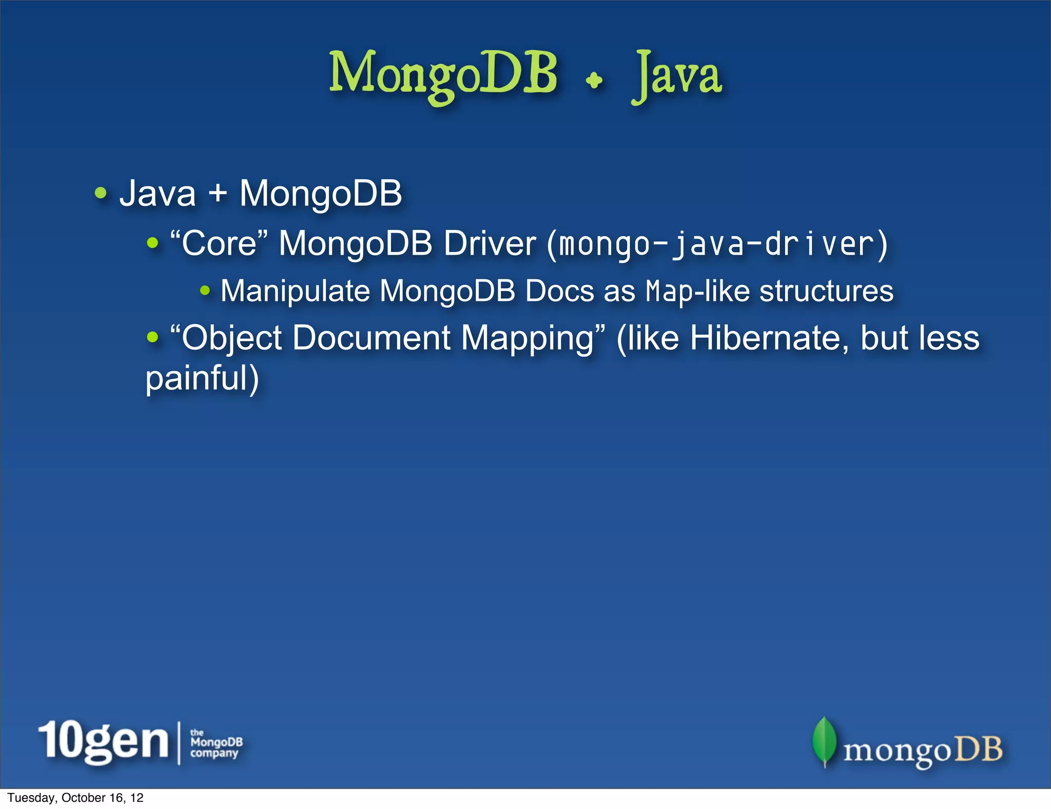MongoDB + Java

              • Java + MongoDB
                          • “Core” MongoDB Driver (mongo-java-driver)
                             • Manipulate MongoDB Docs as Map-like structures
                          • “Object Document Mapping” (like Hibernate, but less
                          painful)




Tuesday, October 16, 12
 