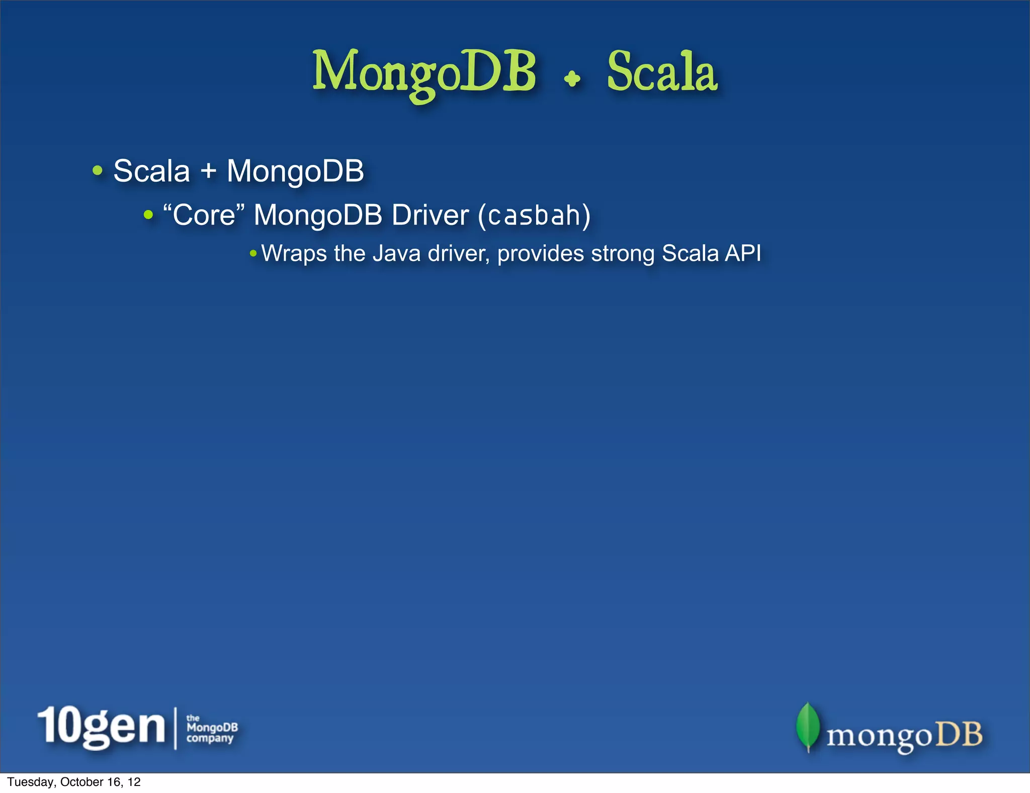 MongoDB + Scala
              • Scala + MongoDB
                          • “Core” MongoDB Driver (casbah)
                                 •Wraps the Java driver, provides strong Scala API




Tuesday, October 16, 12
 