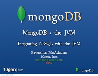 MongoDB + the JVM
                          Integrating NoSQL with the JVM
                                Brendan McAdams
                                     10gen, Inc.
                                  brendan@10gen.com
                                        @rit


Tuesday, October 16, 12
 