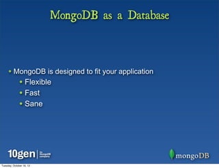 MongoDB as a Database



     • MongoDB is designed to fit your application
              • Flexible
              • Fast
              • Sane




Tuesday, October 16, 12
 