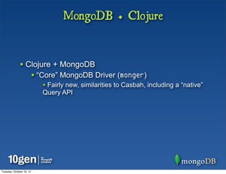 MongoDB + Clojure


              • Clojure + MongoDB
                          • “Core” MongoDB Driver (monger)
                             • Fairly new, similarities to Casbah, including a “native”
                             Query API




Tuesday, October 16, 12
 
