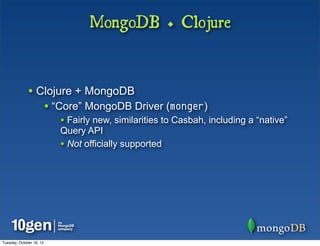 MongoDB + Clojure


              • Clojure + MongoDB
                          • “Core” MongoDB Driver (monger)
                             • Fairly new, similarities to Casbah, including a “native”
                             Query API
                             • Not officially supported




Tuesday, October 16, 12
 