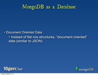 MongoDB as a Database



     • Document Oriented Data
              • Instead of flat row structures, “document oriented”
              data (similar to JSON)




Tuesday, October 16, 12
 