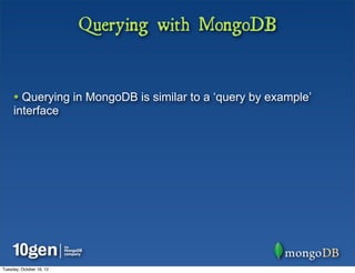 Querying with MongoDB


     • Querying in MongoDB is similar to a ‘query by example’
     interface




Tuesday, October 16, 12
 