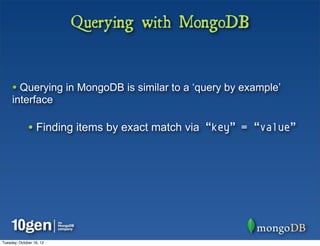 Querying with MongoDB


     • Querying in MongoDB is similar to a ‘query by example’
     interface

              • Finding items by exact match via “key” = “value”




Tuesday, October 16, 12
 