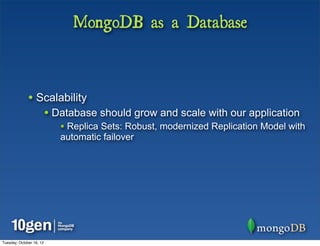 MongoDB as a Database



              • Scalability
                          • Database should grow and scale with our application
                             • Replica Sets: Robust, modernized Replication Model with
                             automatic failover




Tuesday, October 16, 12
 