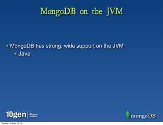 MongoDB on the JVM


     • MongoDB has strong, wide support on the JVM
              • Java




Tuesday, October 16, 12
 