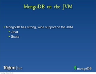 MongoDB on the JVM


     • MongoDB has strong, wide support on the JVM
              • Java
              • Scala




Tuesday, October 16, 12
 