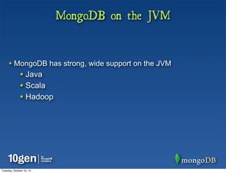 MongoDB on the JVM


     • MongoDB has strong, wide support on the JVM
              • Java
              • Scala
              • Hadoop




Tuesday, October 16, 12
 