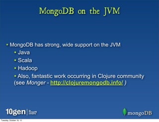 MongoDB on the JVM


     • MongoDB has strong, wide support on the JVM
              • Java
              • Scala
              • Hadoop
              • Also, fantastic work occurring in Clojure community
              (see Monger - http://clojuremongodb.info/ )




Tuesday, October 16, 12
 