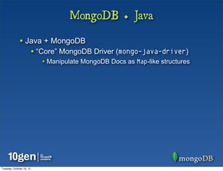 MongoDB + Java

              • Java + MongoDB
                          • “Core” MongoDB Driver (mongo-java-driver)
                             • Manipulate MongoDB Docs as Map-like structures




Tuesday, October 16, 12
 