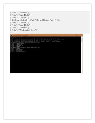 { “city” : “Toronto” }
{ “city” : “New Delhi” }
{ “city” : “London” }
> db.demo_db.find({},{“city”:1,_id:0}).sort({“city”: 1})
{ “city” : “London” }
{ “city” : “New Delhi” }
{ “city” : “Toronto” }
{ “city” : “Washington D.C.” }
>
 
