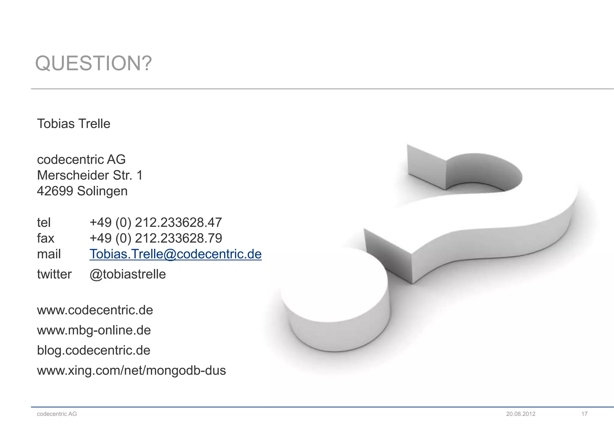 QUESTION?

Tobias Trelle

codecentric AG
Merscheider Str. 1
42699 Solingen

tel              +49 (0) 212.233628.47
fax              +49 (0) 212.233628.79
mail             Tobias.Trelle@codecentric.de
twitter          @tobiastrelle

www.codecentric.de
www.mbg-online.de
blog.codecentric.de
www.xing.com/net/mongodb-dus


codecentric AG                                  20.08.2012   17
 