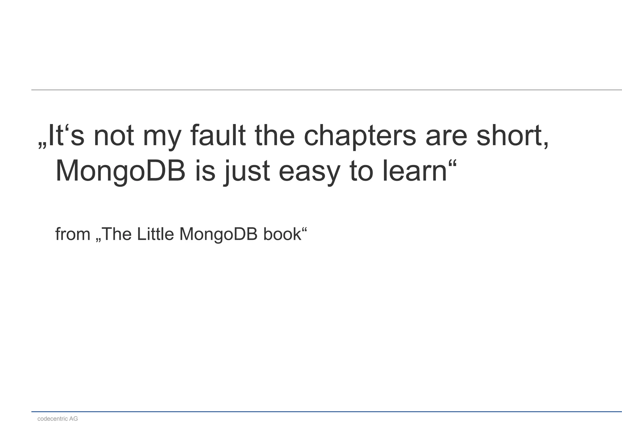 „It‘s not my fault the chapters are short,
  MongoDB is just easy to learn“

      from „The Little MongoDB book“




codecentric AG
 