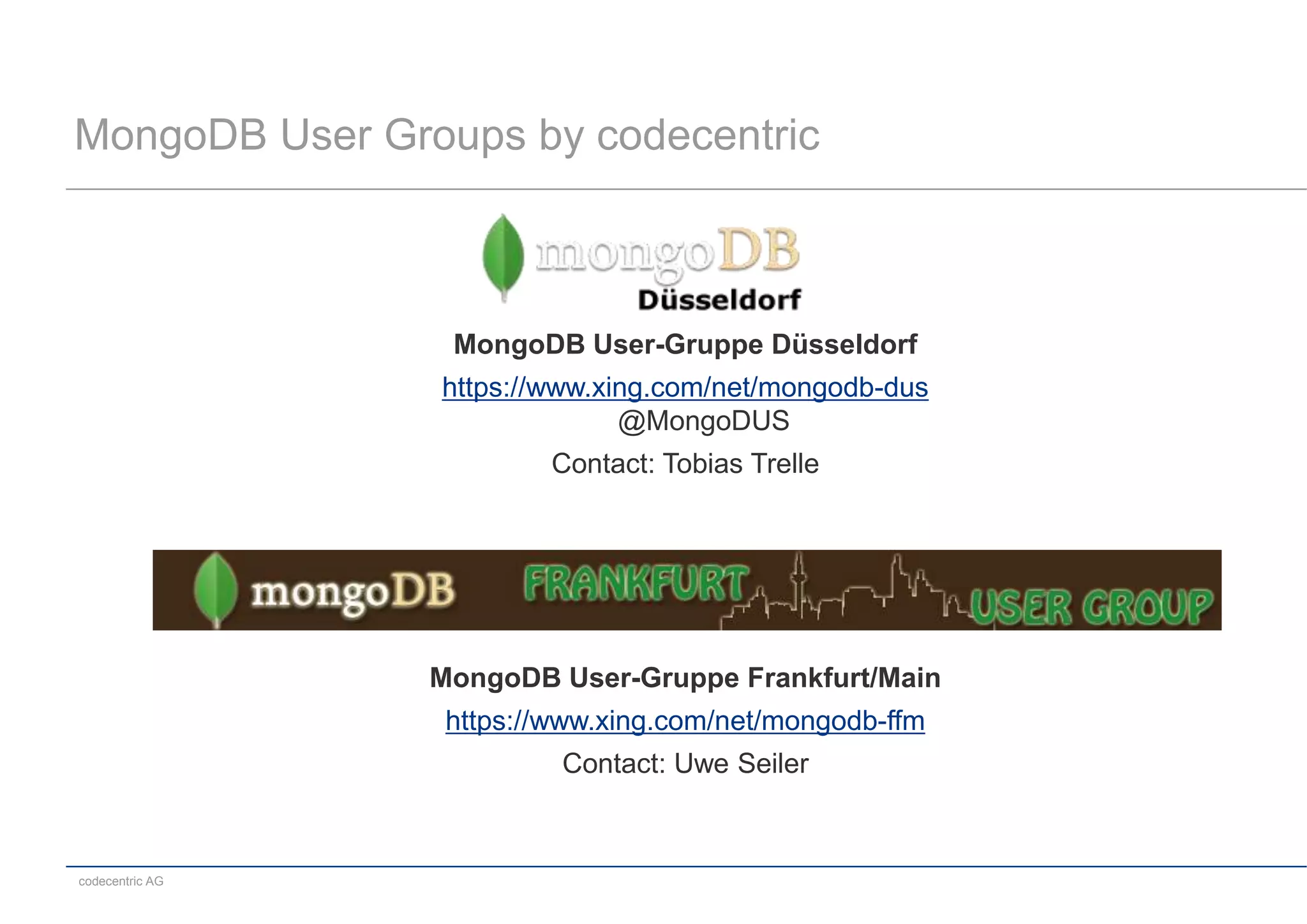 MongoDB User Groups by codecentric



                  MongoDB User-Gruppe Düsseldorf
                 https://www.xing.com/net/mongodb-dus
                               @MongoDUS
                         Contact: Tobias Trelle




                 MongoDB User-Gruppe Frankfurt/Main
                  https://www.xing.com/net/mongodb-ffm
                          Contact: Uwe Seiler



codecentric AG
 