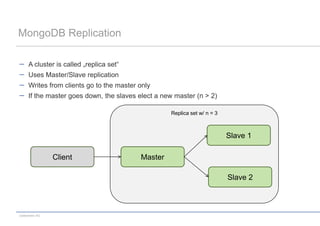 MongoDB Replication

      A cluster is called „replica set“
      Uses Master/Slave replication
      Writes from clients go to the master only
      If the master goes down, the slaves elect a new master (n > 2)

                                                    Replica set w/ n = 3



                                                                           Slave 1

                 Client                    Master

                                                                           Slave 2



codecentric AG
 